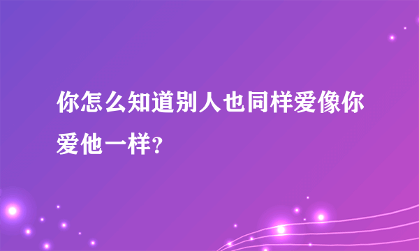 你怎么知道别人也同样爱像你爱他一样？