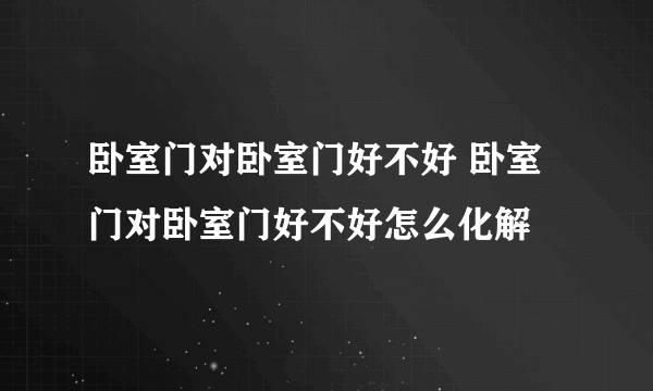 卧室门对卧室门好不好 卧室门对卧室门好不好怎么化解