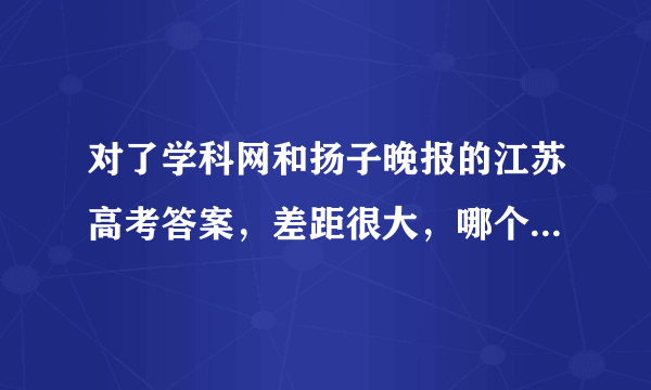 对了学科网和扬子晚报的江苏高考答案，差距很大，哪个更可信？扬子晚