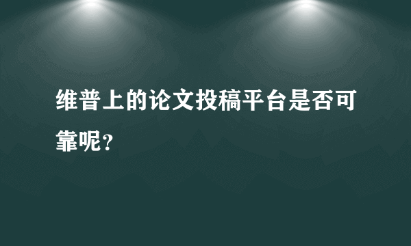 维普上的论文投稿平台是否可靠呢？