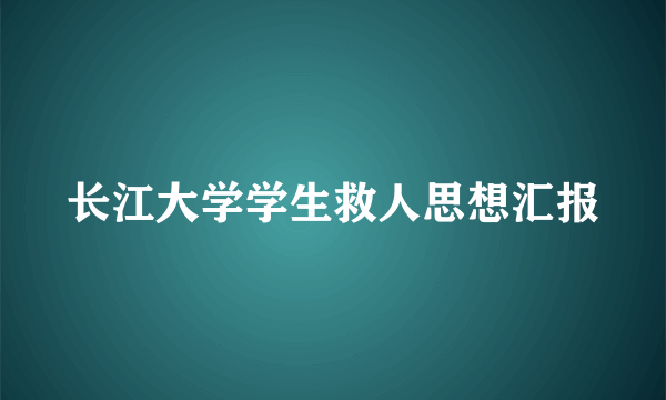 长江大学学生救人思想汇报