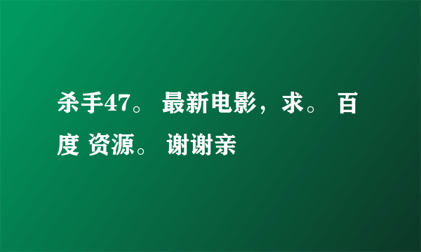 杀手47。 最新电影，求。 百度 资源。 谢谢亲