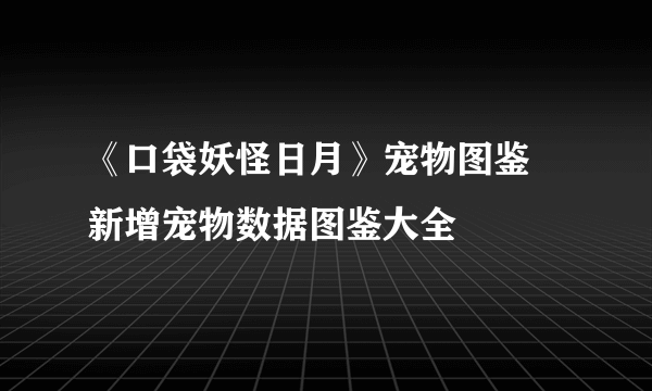 《口袋妖怪日月》宠物图鉴 新增宠物数据图鉴大全