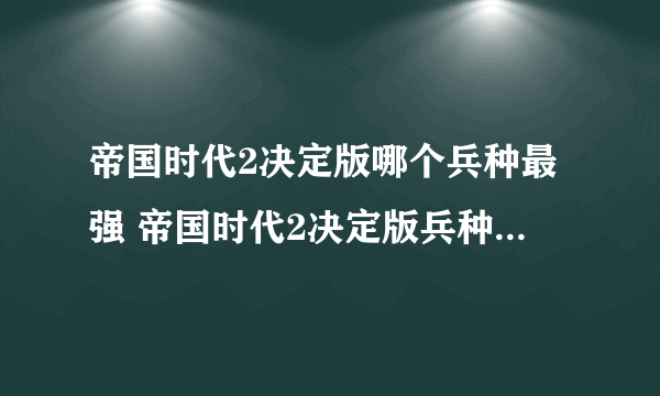 帝国时代2决定版哪个兵种最强 帝国时代2决定版兵种强度排名