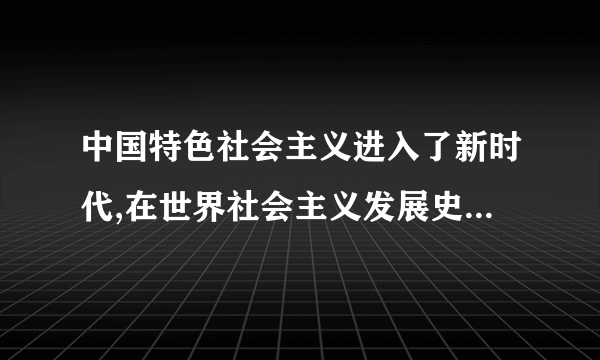 中国特色社会主义进入了新时代,在世界社会主义发展史上的重大意