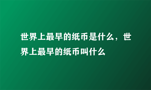 世界上最早的纸币是什么，世界上最早的纸币叫什么