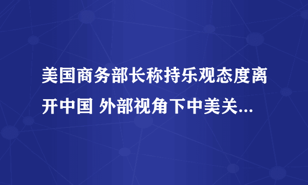 美国商务部长称持乐观态度离开中国 外部视角下中美关系走势如何？