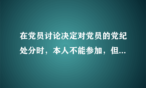 在党员讨论决定对党员的党纪处分时，本人不能参加，但其他党员可以为他作证和辩护吗？