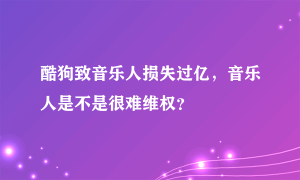 酷狗致音乐人损失过亿，音乐人是不是很难维权？