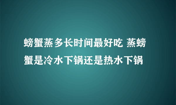 螃蟹蒸多长时间最好吃 蒸螃蟹是冷水下锅还是热水下锅