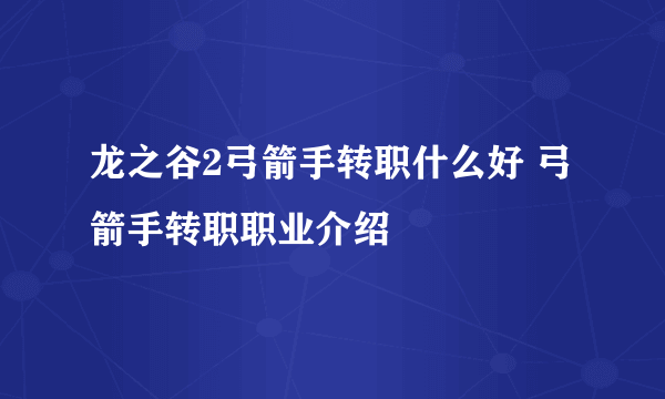 龙之谷2弓箭手转职什么好 弓箭手转职职业介绍