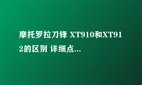 摩托罗拉刀锋 XT910和XT912的区别 详细点 说这两个就行了