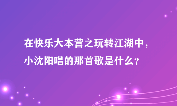 在快乐大本营之玩转江湖中，小沈阳唱的那首歌是什么？