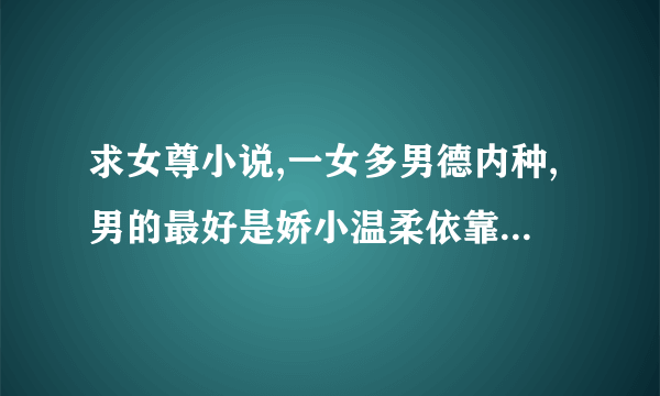 求女尊小说,一女多男德内种,男的最好是娇小温柔依靠强大女主德,女主最好别是内种听男的话德温柔德