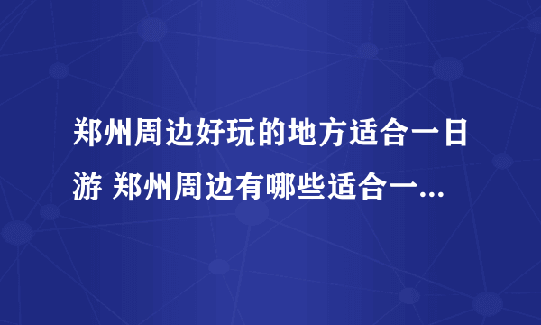 郑州周边好玩的地方适合一日游 郑州周边有哪些适合一日游的景点？