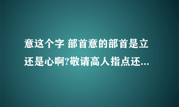 意这个字 部首意的部首是立还是心啊?敬请高人指点还有“意”的结构是上下结构还是上中下结构呢？敬请高人赐教！