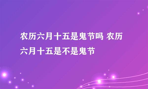 农历六月十五是鬼节吗 农历六月十五是不是鬼节