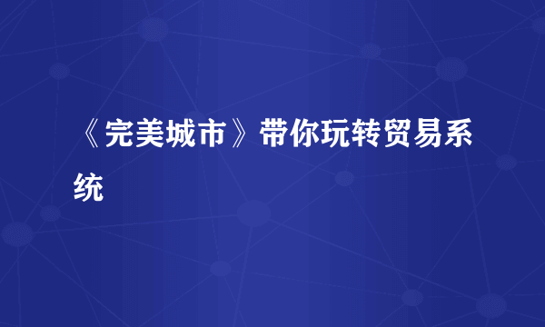 《完美城市》带你玩转贸易系统