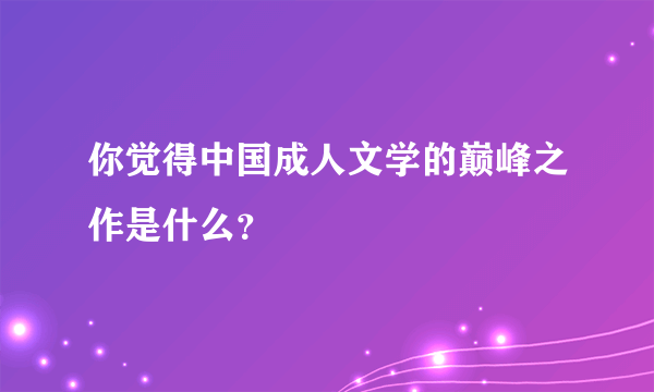 你觉得中国成人文学的巅峰之作是什么？