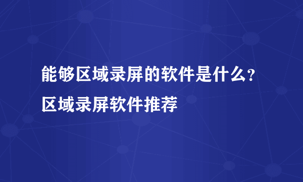 能够区域录屏的软件是什么？区域录屏软件推荐