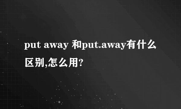 put away 和put.away有什么区别,怎么用?