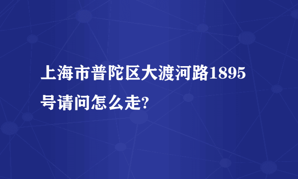 上海市普陀区大渡河路1895号请问怎么走?