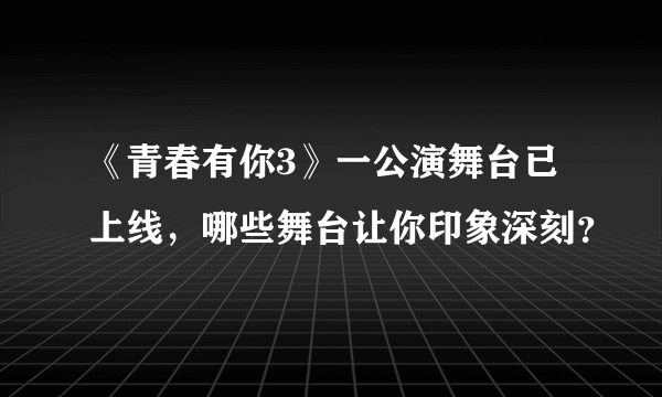 《青春有你3》一公演舞台已上线，哪些舞台让你印象深刻？