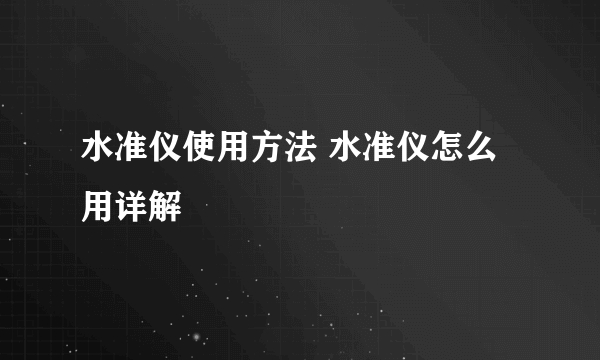 水准仪使用方法 水准仪怎么用详解