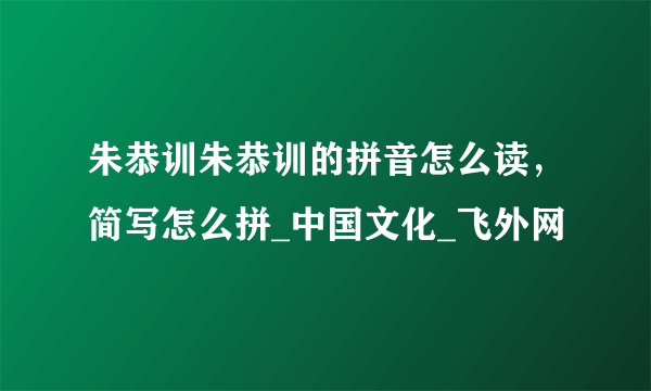 朱恭训朱恭训的拼音怎么读，简写怎么拼_中国文化_飞外网