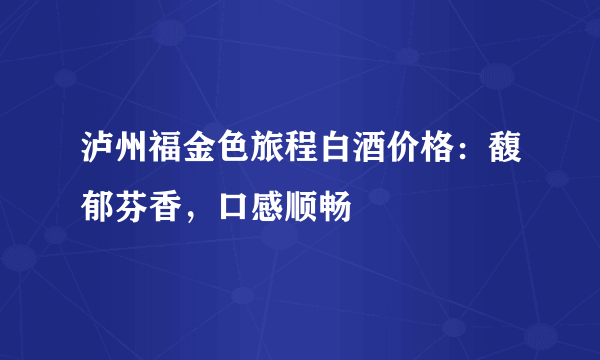 泸州福金色旅程白酒价格：馥郁芬香，口感顺畅