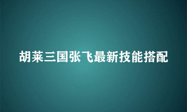 胡莱三国张飞最新技能搭配