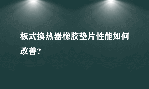 板式换热器橡胶垫片性能如何改善？