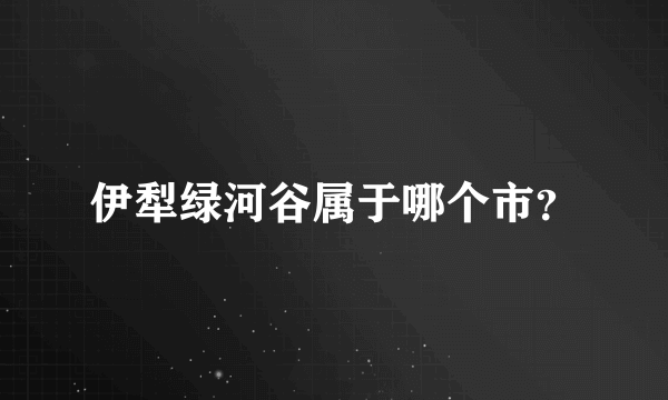 伊犁绿河谷属于哪个市？