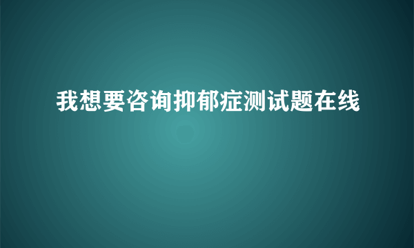 我想要咨询抑郁症测试题在线