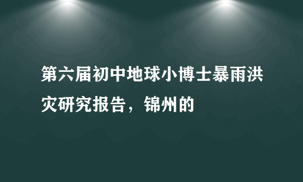 第六届初中地球小博士暴雨洪灾研究报告，锦州的