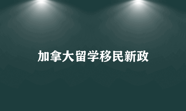 加拿大留学移民新政