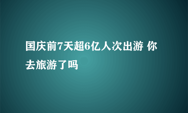 国庆前7天超6亿人次出游 你去旅游了吗