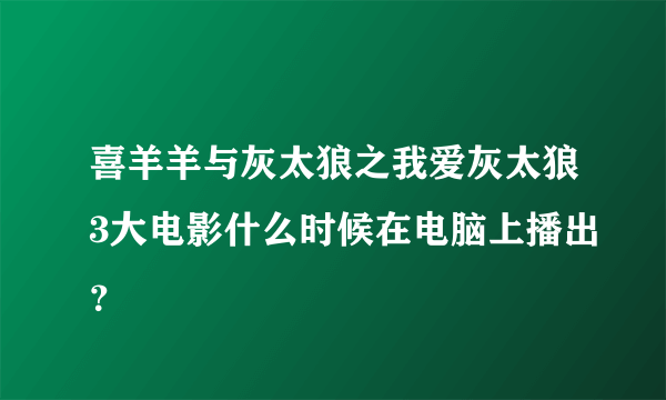 喜羊羊与灰太狼之我爱灰太狼3大电影什么时候在电脑上播出？