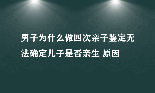 男子为什么做四次亲子鉴定无法确定儿子是否亲生 原因