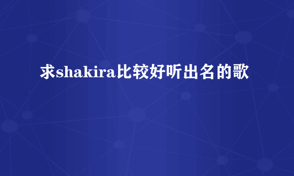 求shakira比较好听出名的歌