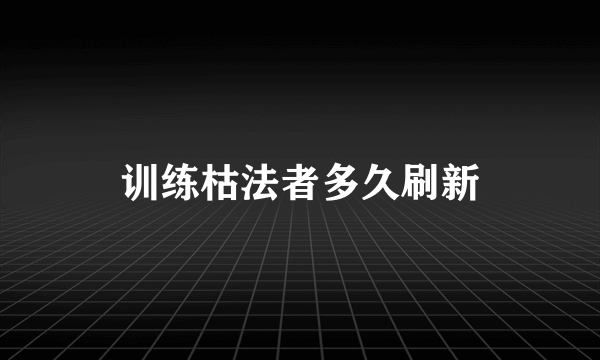 训练枯法者多久刷新