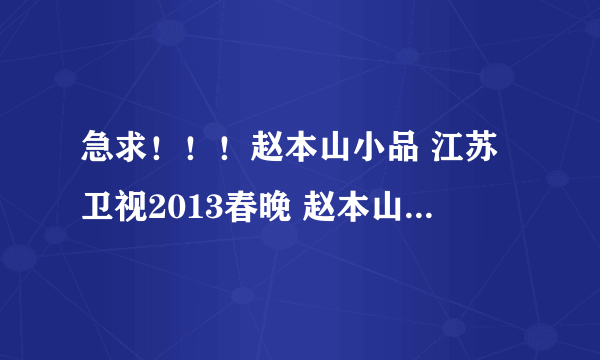 急求！！！赵本山小品 江苏卫视2013春晚 赵本山《有钱了》种子下载，谢谢