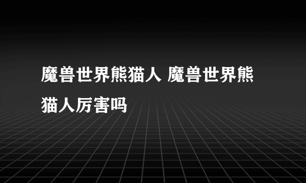 魔兽世界熊猫人 魔兽世界熊猫人厉害吗