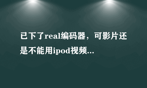 已下了real编码器，可影片还是不能用ipod视频转换王转换