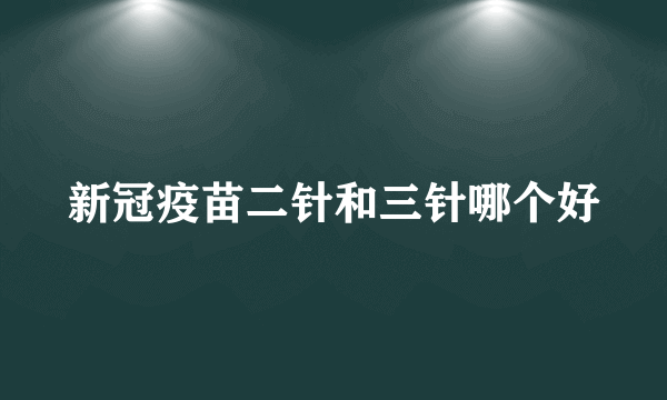 新冠疫苗二针和三针哪个好