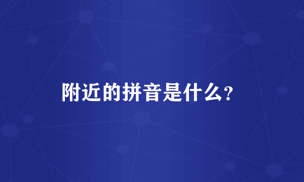 附近的拼音是什么？