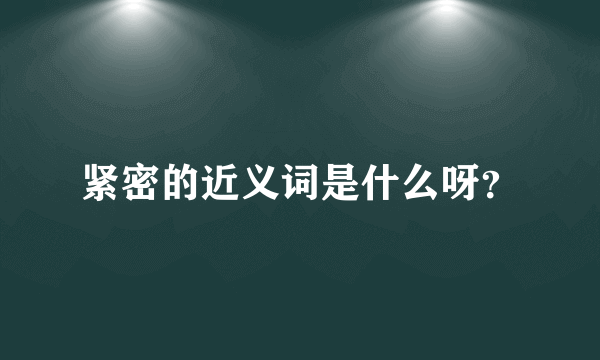 紧密的近义词是什么呀？