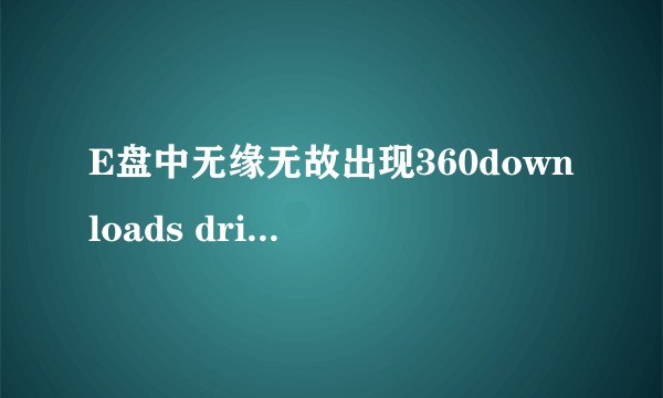 E盘中无缘无故出现360downloads driversbackup kwdownloadx kwsingmv的原因及处理办法。