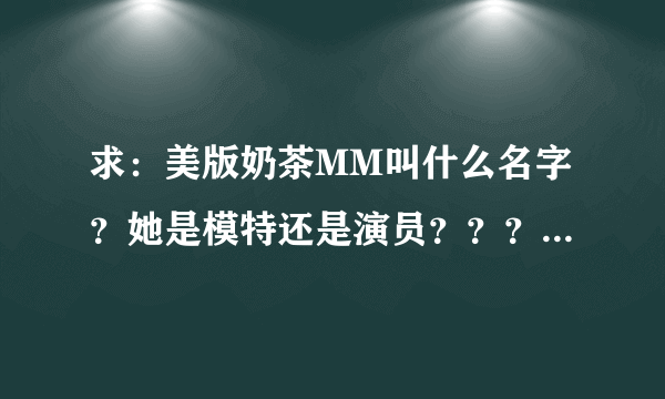 求：美版奶茶MM叫什么名字？她是模特还是演员？？？有详细的资料么？？？