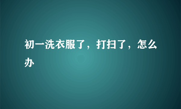 初一洗衣服了，打扫了，怎么办